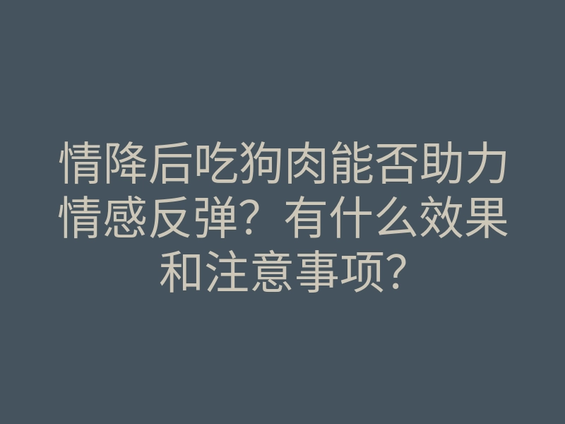 情降后吃狗肉能否助力情感反弹?有什么效果和注意事项?