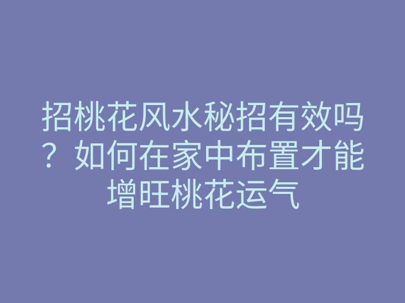 招桃花风水秘招有效吗？如何在家中布置才能增旺桃花运气