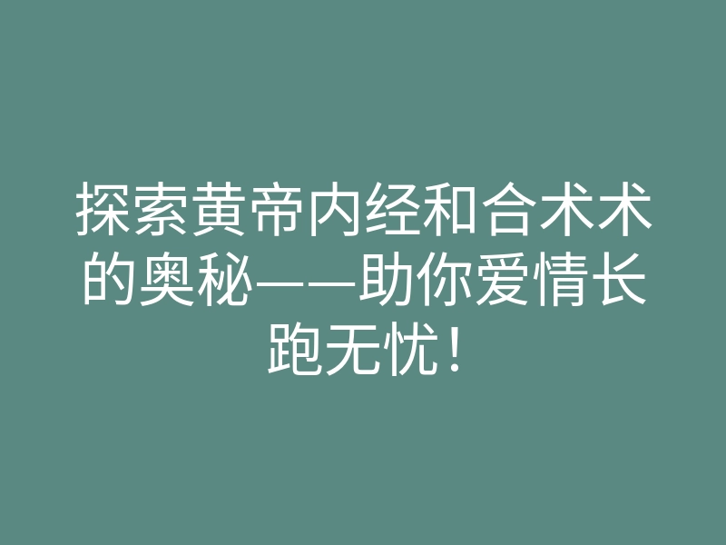 探索黄帝内经和合术术的奥秘——助你爱情长跑无忧!