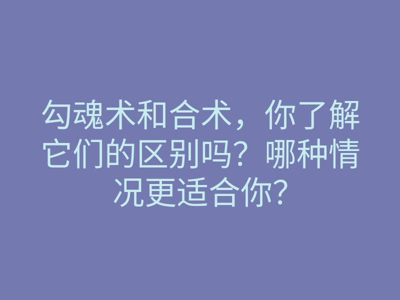 勾魂术和合术,你了解它们的区别吗?哪种情况更适合你?