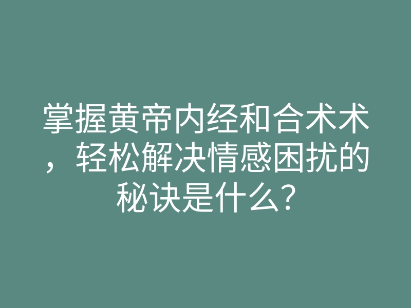 掌握黄帝内经和合术术,轻松解决情感困扰的秘诀是什么?