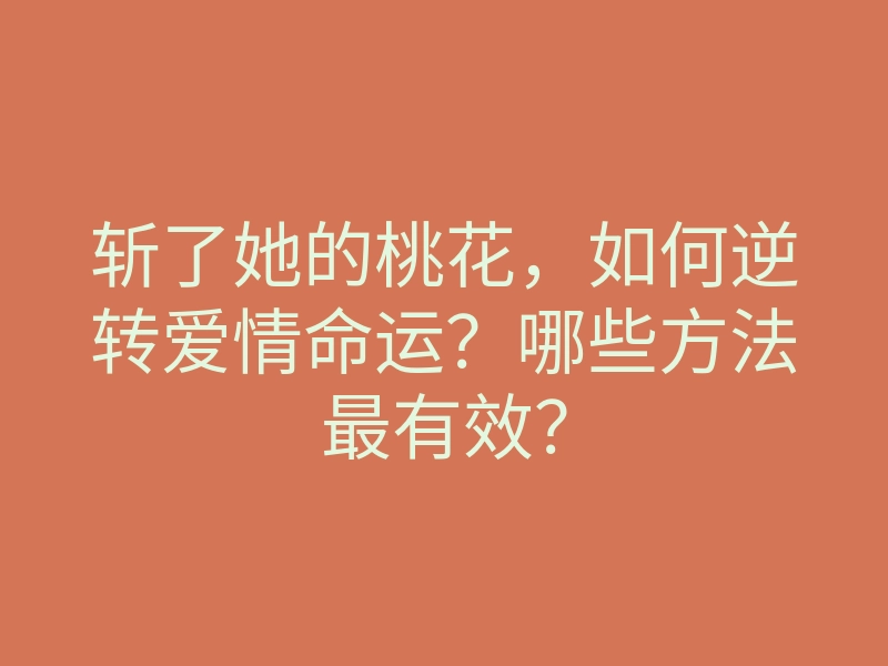 斩了她的桃花,如何逆转爱情命运?哪些方法最有效?