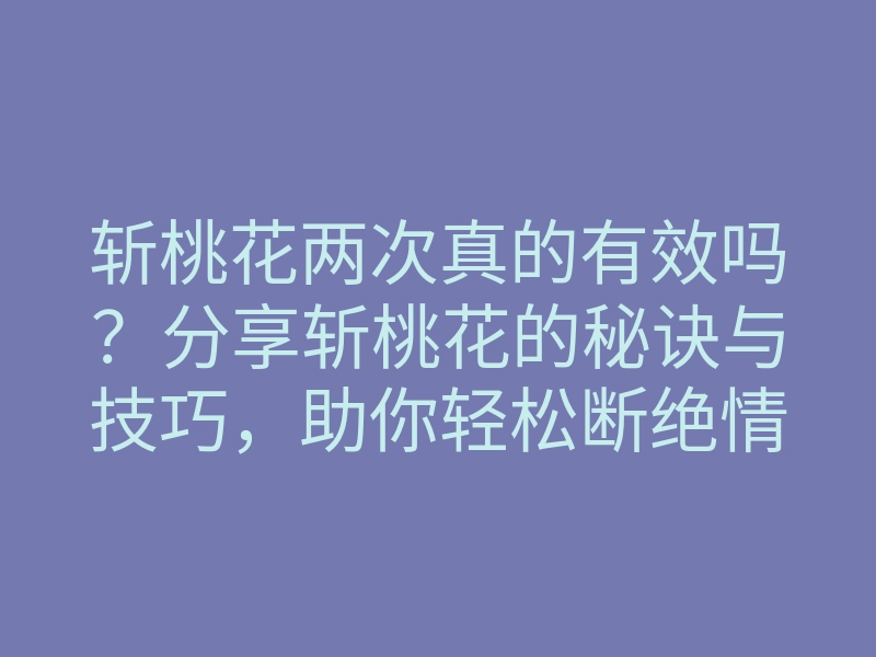 斩桃花两次真的有效吗?分享斩桃花的秘诀与技巧,助你轻松断绝情缘
