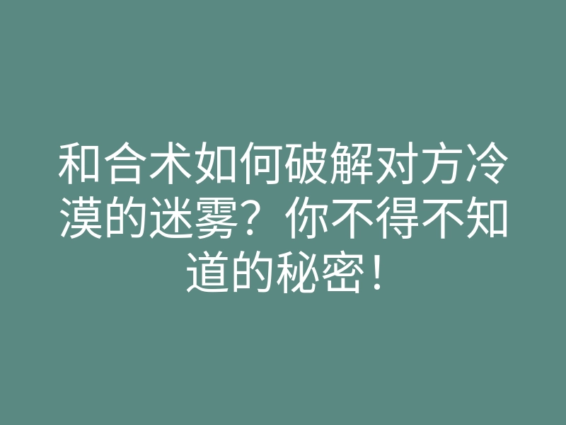 和合术如何破解对方冷漠的迷雾?你不得不知道的秘密!