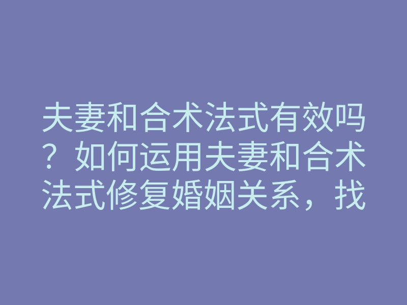 夫妻和合术法式有效吗?如何运用夫妻和合术法式修复婚姻关系,找回幸福生活