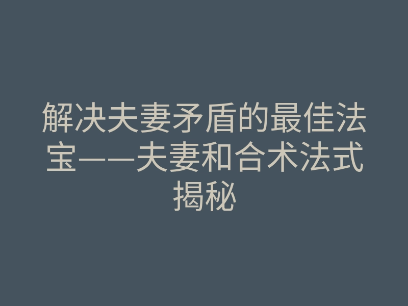解决夫妻矛盾的最佳法宝——夫妻和合术法式揭秘
