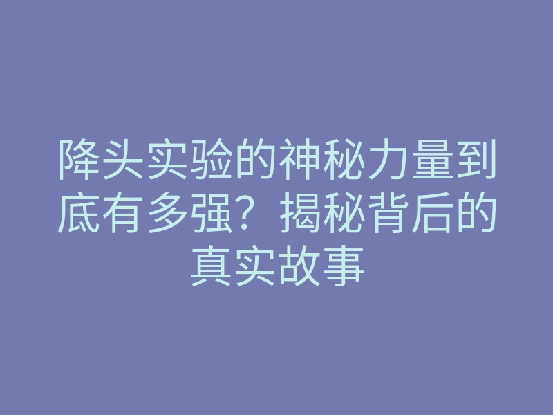 降头实验的神秘力量到底有多强?揭秘背后的真实故事