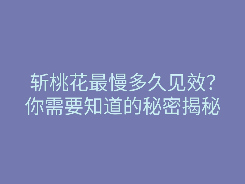 斩桃花最慢多久见效？你需要知道的秘密揭秘
