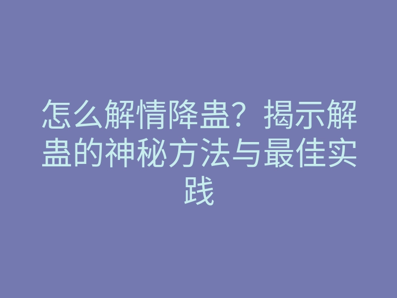 怎么解情降蛊?揭示解蛊的神秘方法与最佳实践