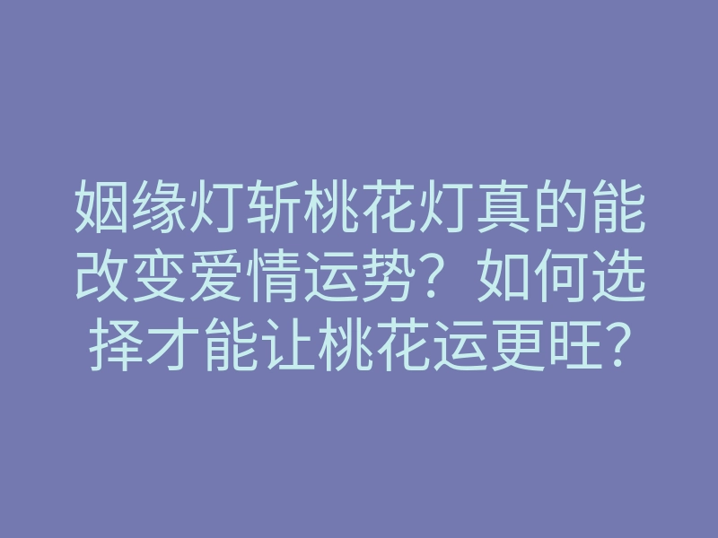 姻缘灯斩桃花灯真的能改变爱情运势?如何选择才能让桃花运更旺?