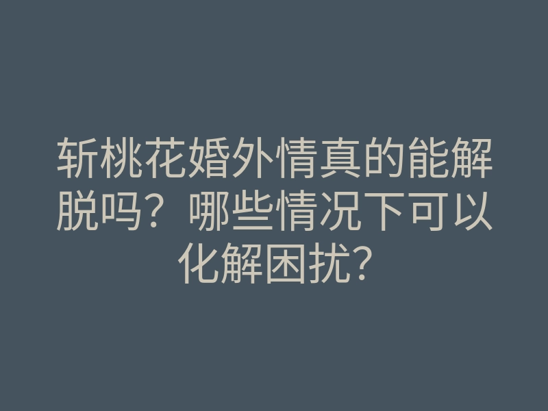 斩桃花婚外情真的能解脱吗?哪些情况下可以化解困扰?