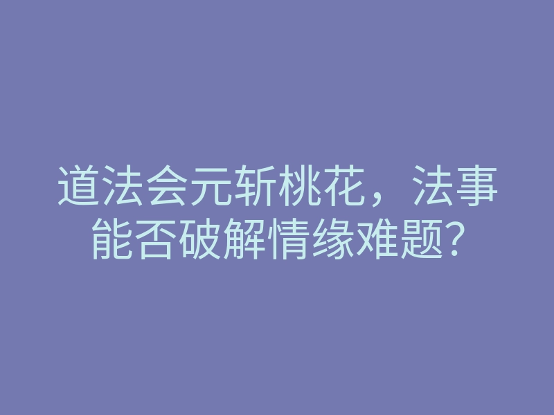 道法会元斩桃花,法事能否破解情缘难题?