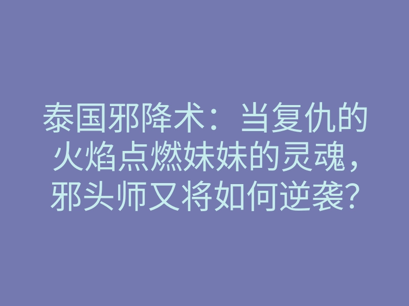 泰国邪降术:当复仇的火焰点燃妹妹的灵魂,邪头师又将如何逆袭?