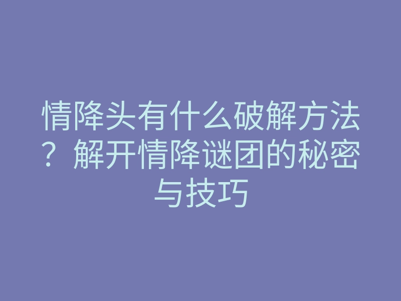 情降头有什么破解方法?解开情降谜团的秘密与技巧