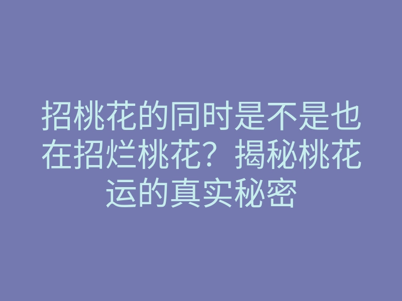 招桃花的同时是不是也在招烂桃花?揭秘桃花运的真实秘密