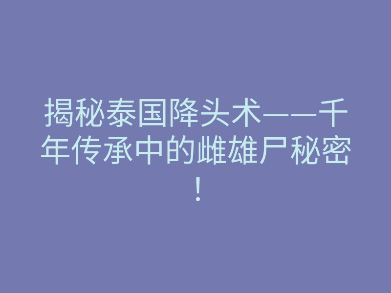 揭秘泰国降头术——千年传承中的雌雄尸秘密!