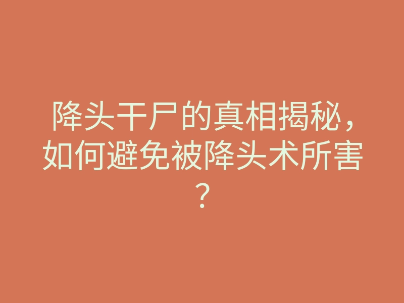 降头干尸的真相揭秘,如何避免被降头术所害?