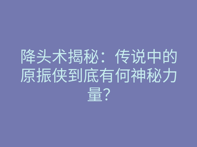 降头术揭秘：传说中的原振侠到底有何神秘力量？