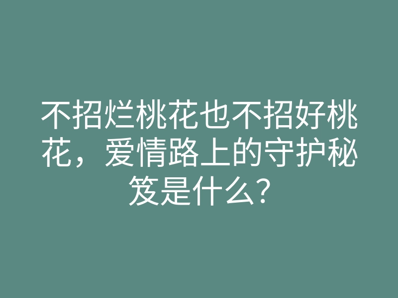 不招烂桃花也不招好桃花,爱情路上的守护秘笈是什么?