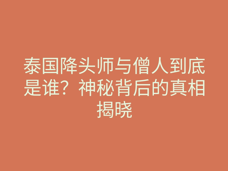 泰国降头师与僧人到底是谁?神秘背后的真相揭晓
