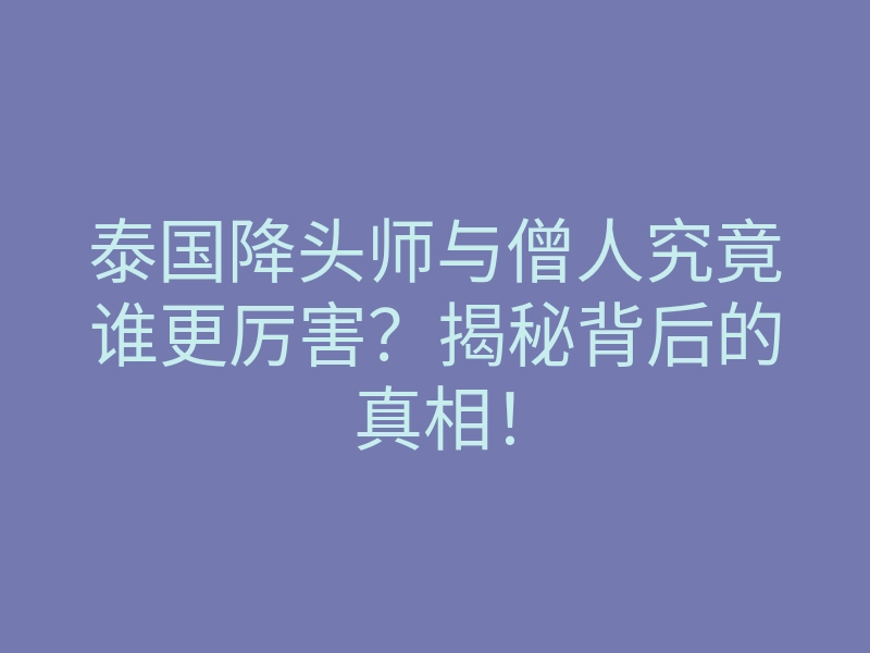 泰国降头师与僧人究竟谁更厉害？揭秘背后的真相！