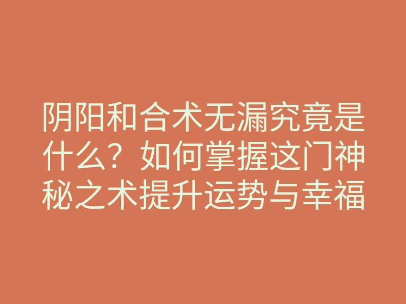 阴阳和合术无漏究竟是什么?如何掌握这门神秘之术提升运势与幸福感