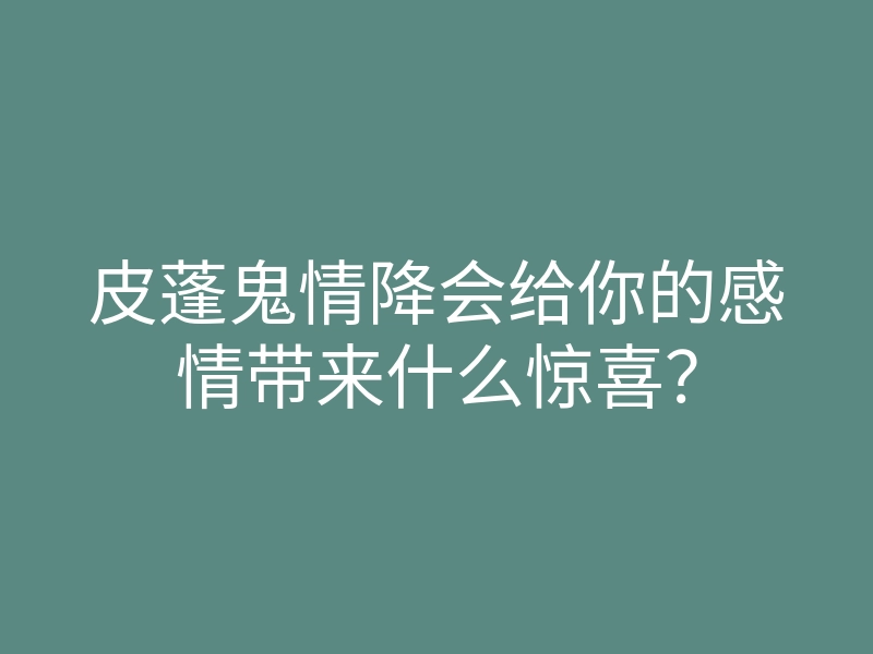 皮蓬鬼情降会给你的感情带来什么惊喜?
