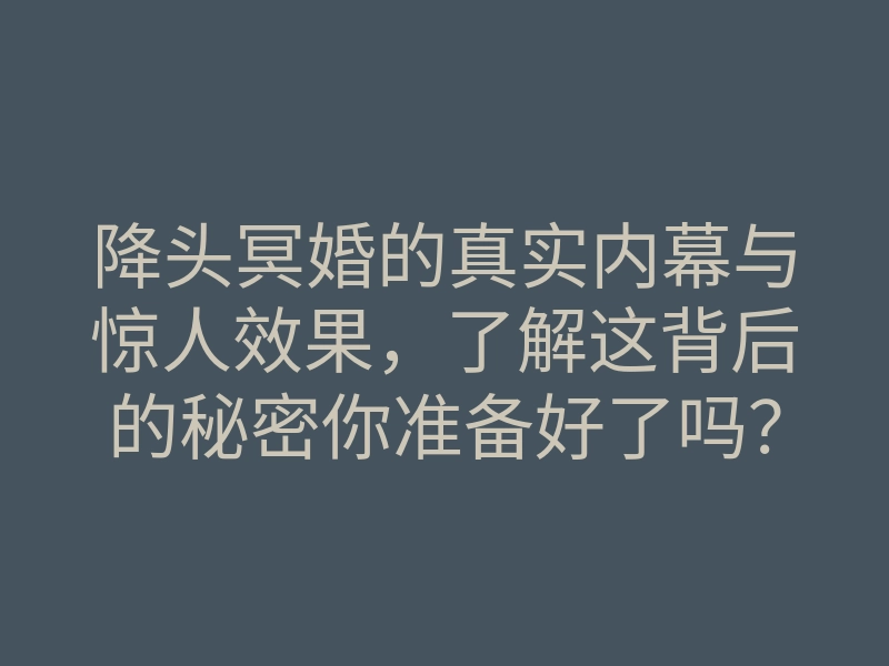 降头冥婚的真实内幕与惊人效果,了解这背后的秘密你准备好了吗?