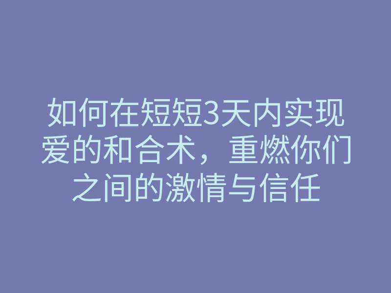 如何在短短3天内实现爱的和合术,重燃你们之间的激情与信任