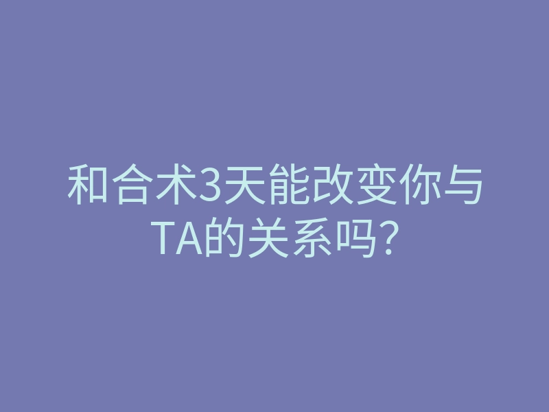 和合术3天能改变你与TA的关系吗？