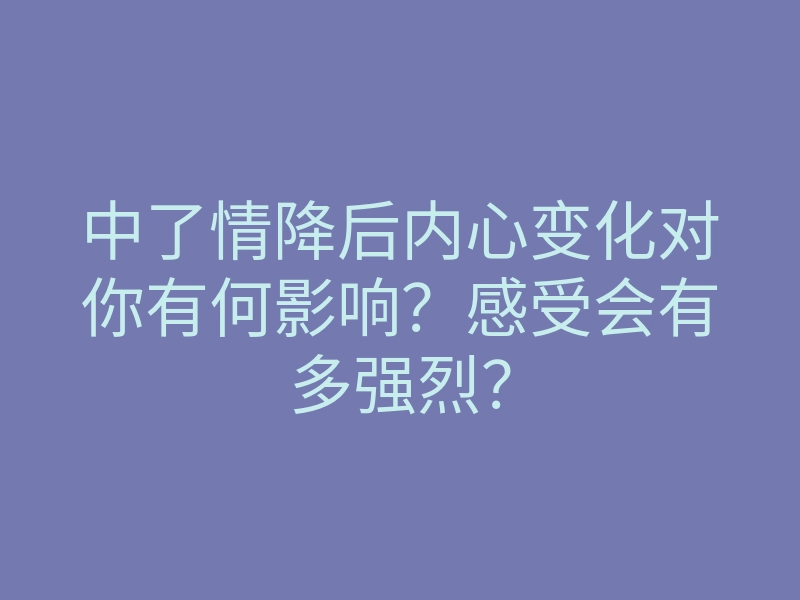 中了情降后内心变化对你有何影响?感受会有多强烈?