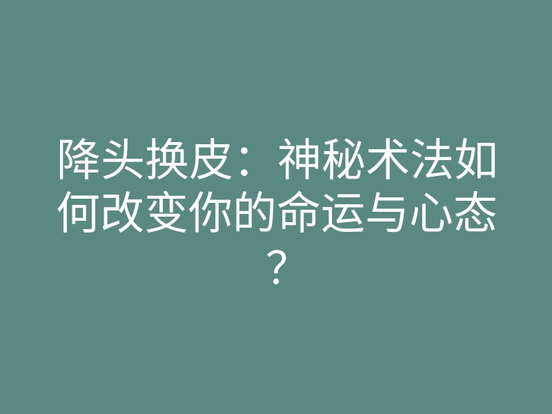 降头换皮:神秘术法如何改变你的命运与心态?