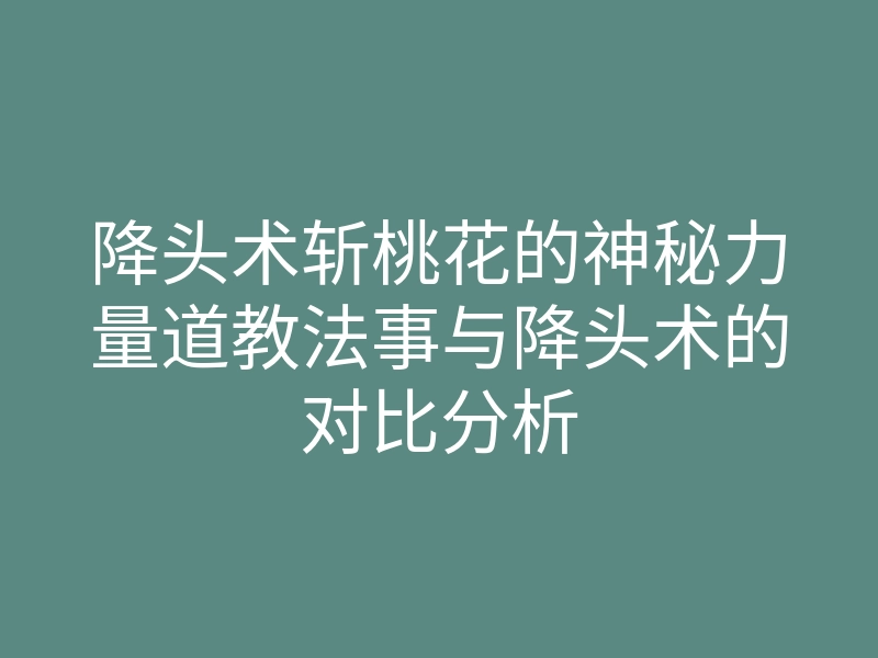 降头术斩桃花的神秘力量道教法事与降头术的对比分析