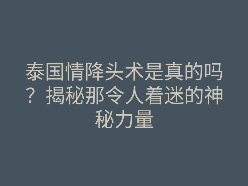 泰国情降头术是真的吗?揭秘那令人着迷的神秘力量