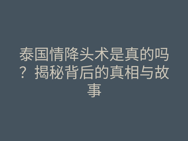 泰国情降头术是真的吗?揭秘背后的真相与故事