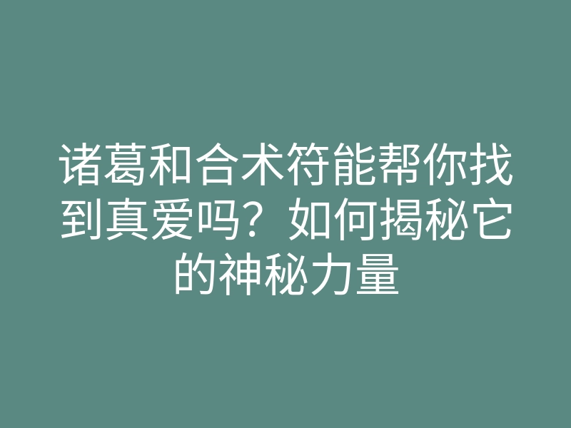 诸葛和合术符能帮你找到真爱吗?如何揭秘它的神秘力量