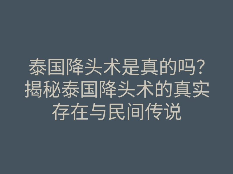 泰国降头术是真的吗?揭秘泰国降头术的真实存在与民间传说