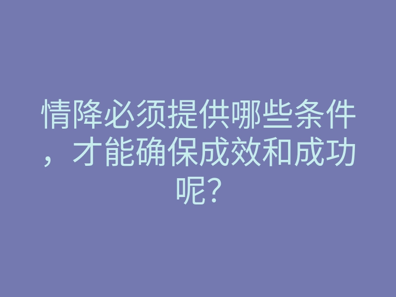 情降必须提供哪些条件,才能确保成效和成功呢?