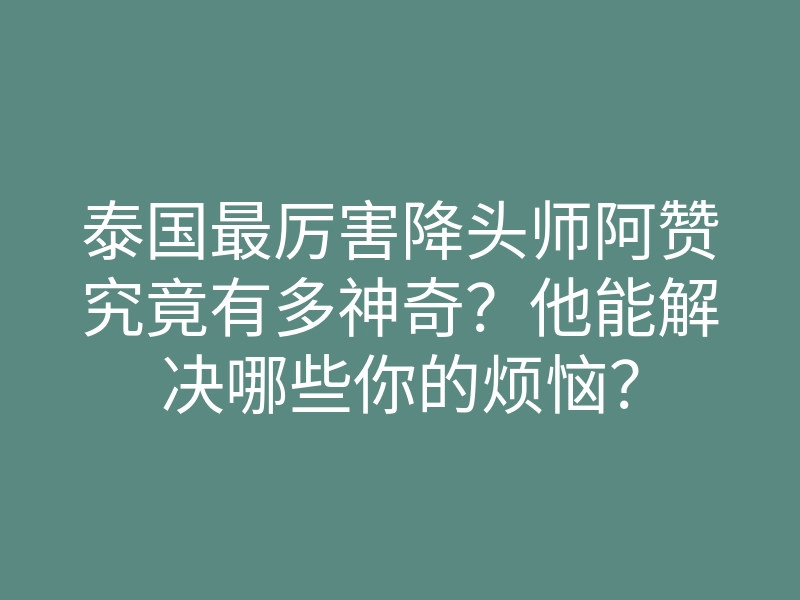 泰国最厉害降头师阿赞究竟有多神奇?他能解决哪些你的烦恼?
