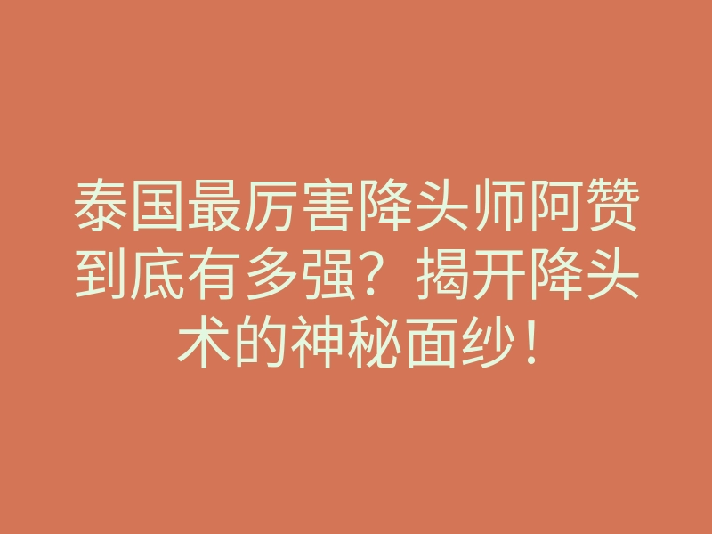 泰国最厉害降头师阿赞到底有多强?揭开降头术的神秘面纱!