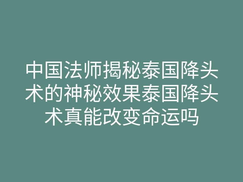 中国法师揭秘泰国降头术的神秘效果泰国降头术真能改变命运吗