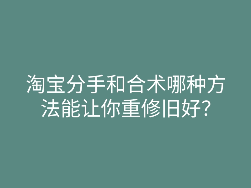 淘宝分手和合术哪种方法能让你重修旧好?
