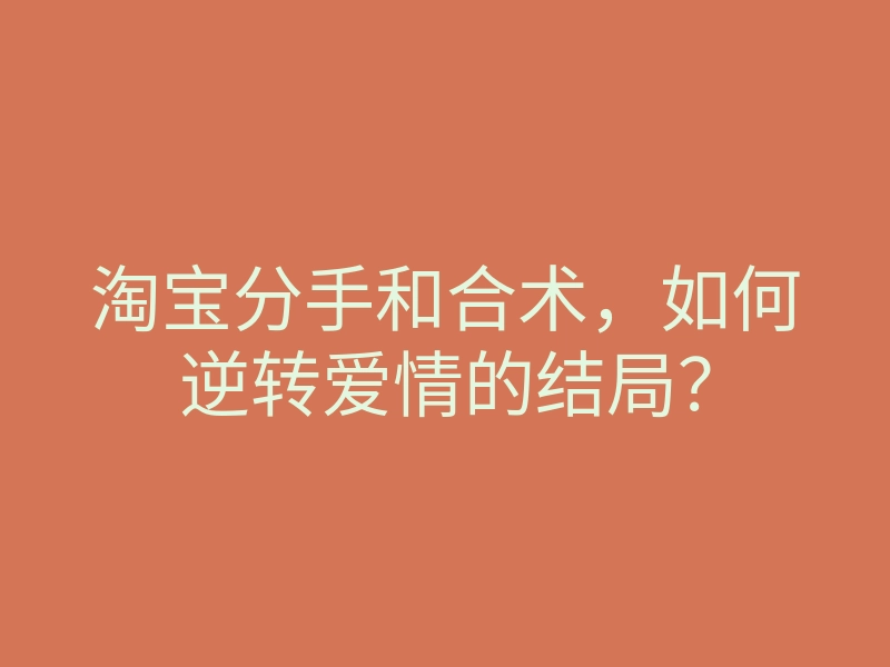 淘宝分手和合术,如何逆转爱情的结局?