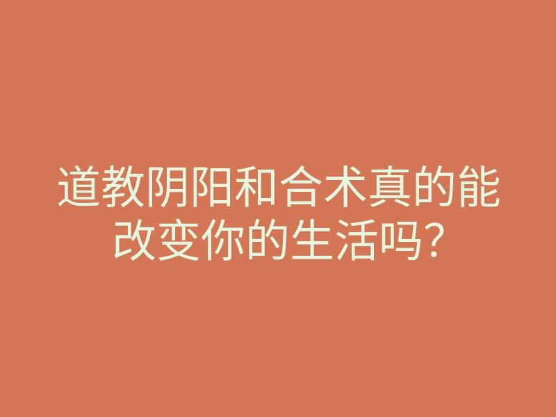 道教阴阳和合术真的能改变你的生活吗?