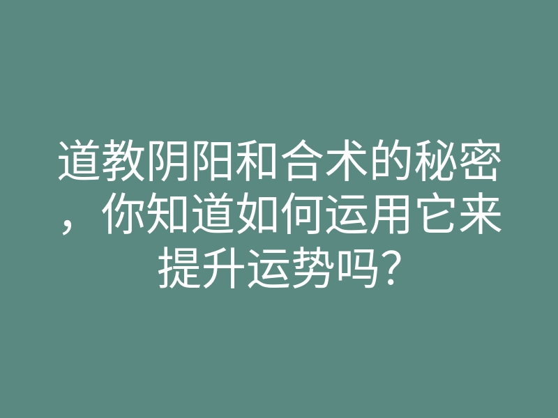 道教阴阳和合术的秘密,你知道如何运用它来提升运势吗?
