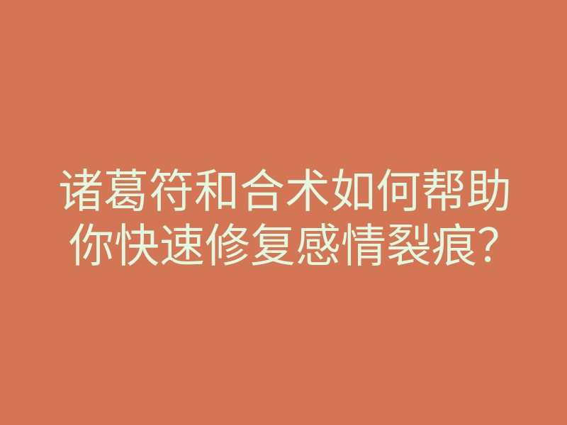 诸葛符和合术如何帮助你快速修复感情裂痕?