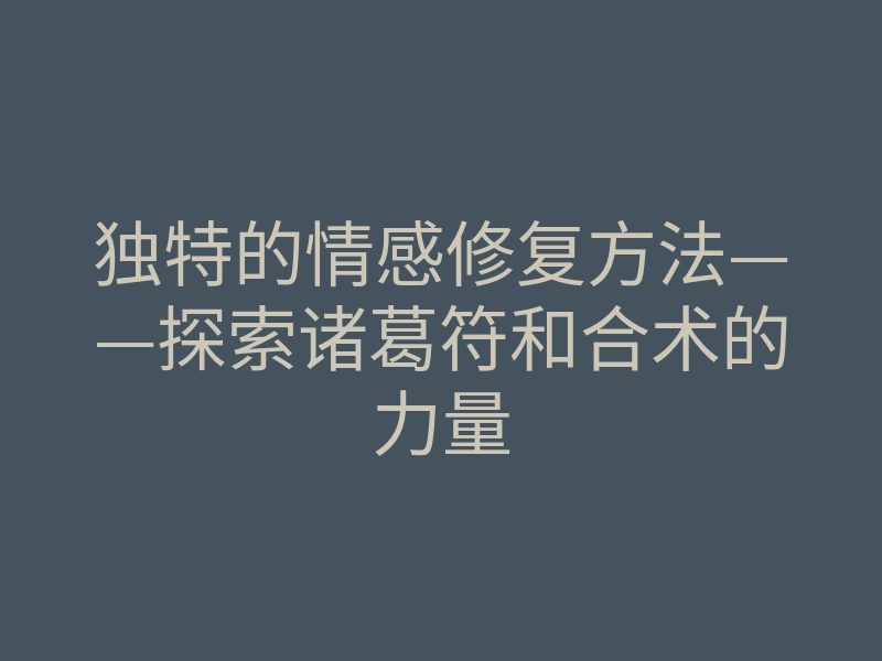 独特的情感修复方法——探索诸葛符和合术的力量
