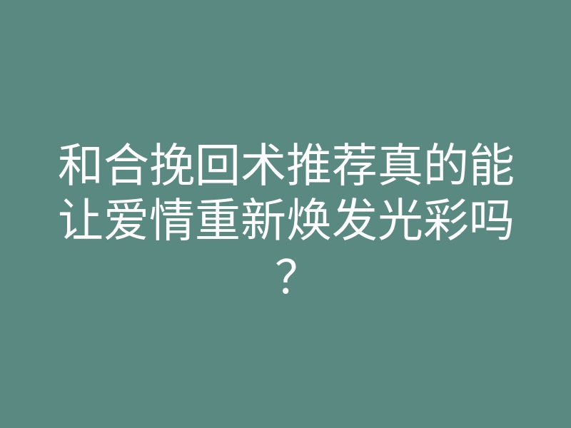 和合挽回术推荐真的能让爱情重新焕发光彩吗？