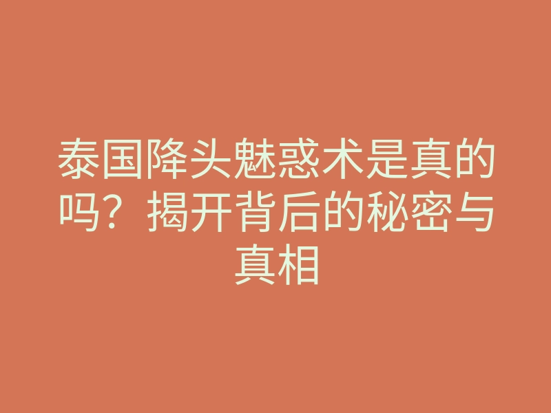 泰国降头魅惑术是真的吗?揭开背后的秘密与真相