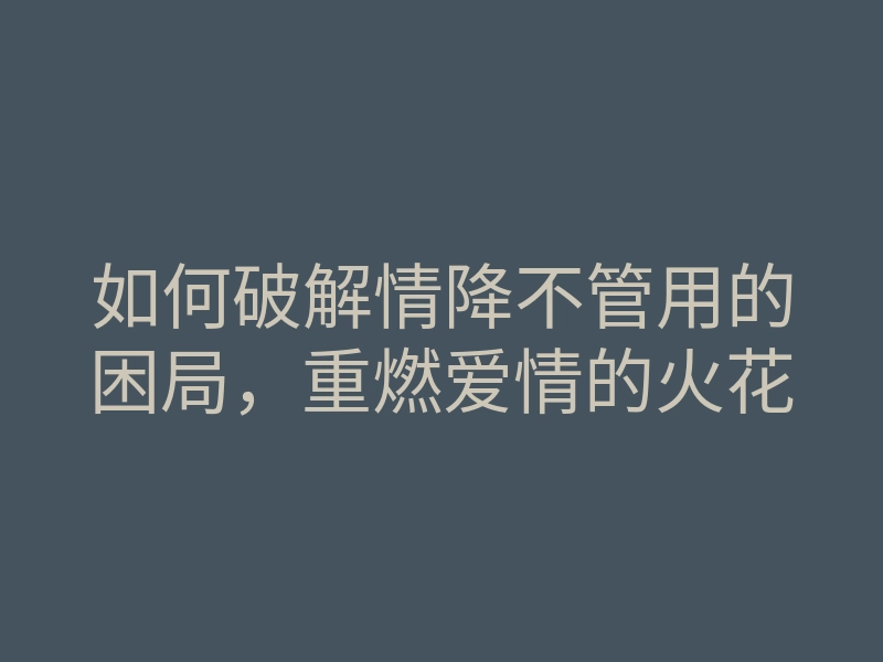 如何破解情降不管用的困局,重燃爱情的火花